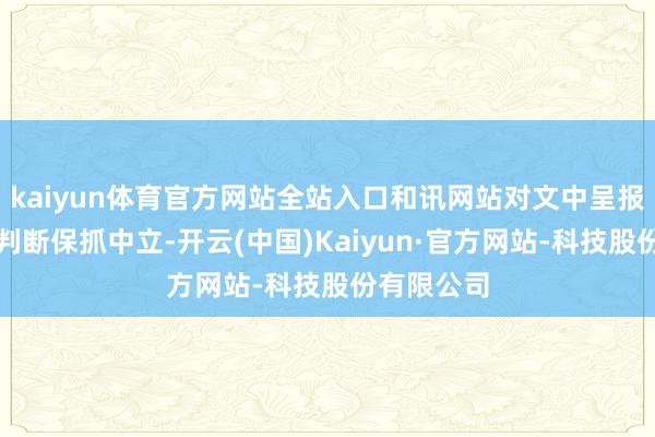 kaiyun体育官方网站全站入口和讯网站对文中呈报、不雅点判断保抓中立-开云(中国)Kaiyun·官方网站-科技股份有限公司
