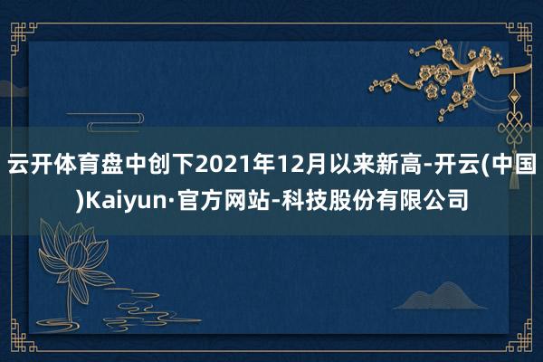 云开体育盘中创下2021年12月以来新高-开云(中国)Kaiyun·官方网站-科技股份有限公司