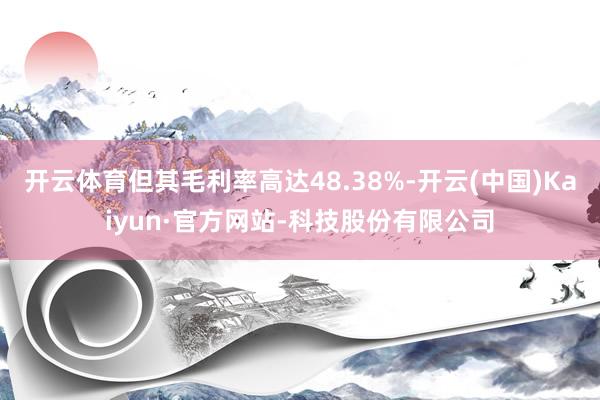 开云体育但其毛利率高达48.38%-开云(中国)Kaiyun·官方网站-科技股份有限公司