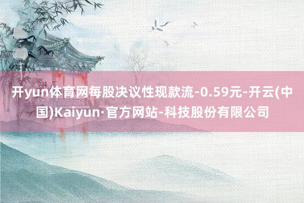 开yun体育网每股决议性现款流-0.59元-开云(中国)Kaiyun·官方网站-科技股份有限公司