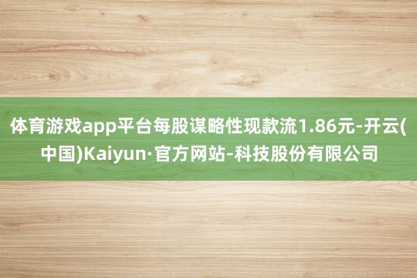 体育游戏app平台每股谋略性现款流1.86元-开云(中国)Kaiyun·官方网站-科技股份有限公司