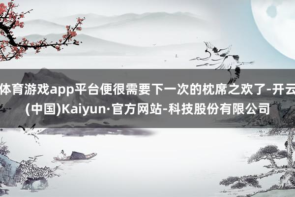 体育游戏app平台便很需要下一次的枕席之欢了-开云(中国)Kaiyun·官方网站-科技股份有限公司