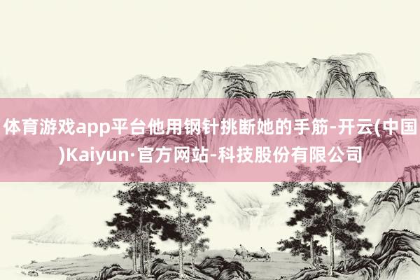 体育游戏app平台他用钢针挑断她的手筋-开云(中国)Kaiyun·官方网站-科技股份有限公司