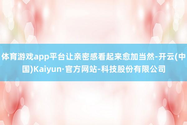 体育游戏app平台让亲密感看起来愈加当然-开云(中国)Kaiyun·官方网站-科技股份有限公司
