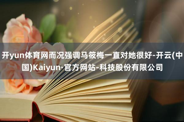 开yun体育网而况强调马筱梅一直对她很好-开云(中国)Kaiyun·官方网站-科技股份有限公司