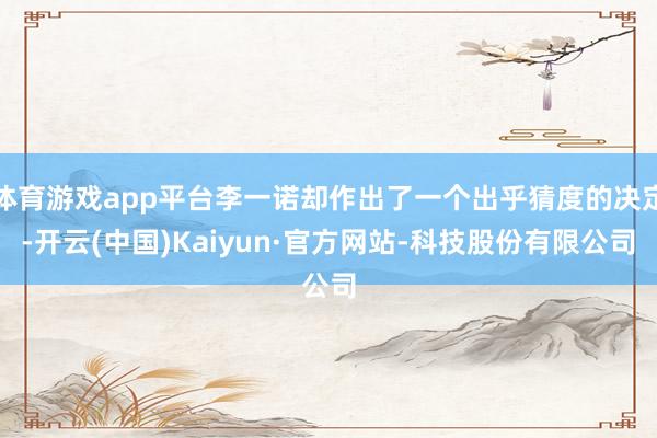 体育游戏app平台李一诺却作出了一个出乎猜度的决定-开云(中国)Kaiyun·官方网站-科技股份有限公司