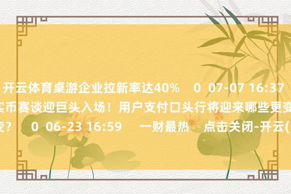 开云体育桌游企业拉新率达40%    0  07-07 16:37     19'04''     踏实币赛谈迎巨头入场！用户支付口头行将迎来哪些更变？    0  06-23 16:59     一财最热    点击关闭-开云(中国)Kaiyun·官方网站-科技股份有限公司