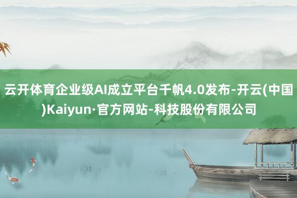 云开体育企业级AI成立平台千帆4.0发布-开云(中国)Kaiyun·官方网站-科技股份有限公司