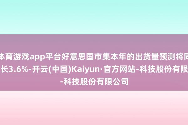 体育游戏app平台好意思国市集本年的出货量预测将同比增长3.6%-开云(中国)Kaiyun·官方网站-科技股份有限公司