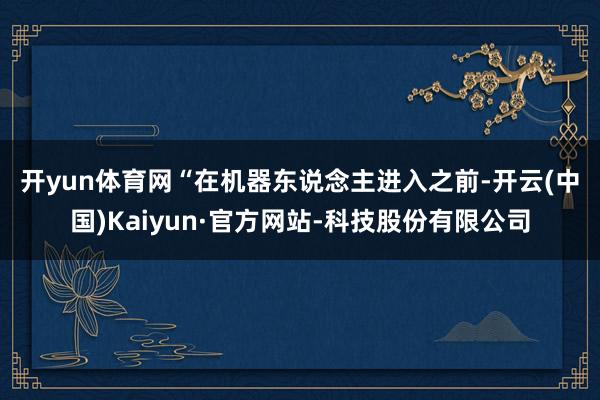 开yun体育网　　“在机器东说念主进入之前-开云(中国)Kaiyun·官方网站-科技股份有限公司