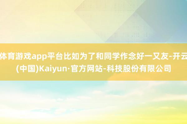 体育游戏app平台比如为了和同学作念好一又友-开云(中国)Kaiyun·官方网站-科技股份有限公司