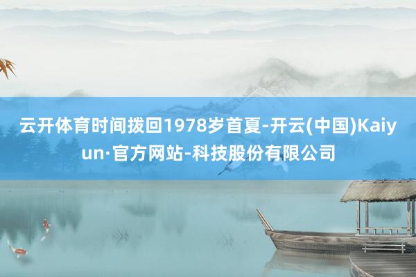 云开体育时间拨回1978岁首夏-开云(中国)Kaiyun·官方网站-科技股份有限公司