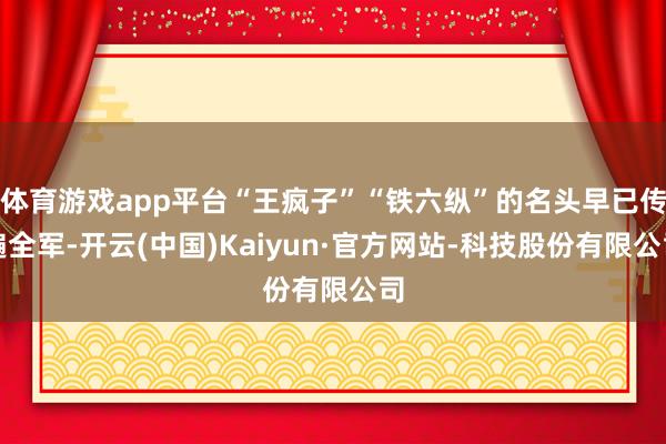 体育游戏app平台“王疯子”“铁六纵”的名头早已传遍全军-开云(中国)Kaiyun·官方网站-科技股份有限公司