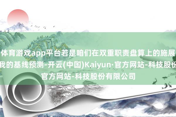 体育游戏app平台若是咱们在双重职责盘算上的施展仍然恰当我的基线预测-开云(中国)Kaiyun·官方网站-科技股份有限公司