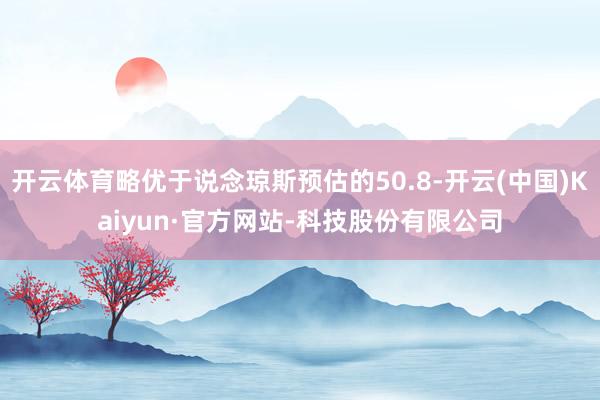 开云体育略优于说念琼斯预估的50.8-开云(中国)Kaiyun·官方网站-科技股份有限公司