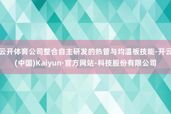 云开体育公司整合自主研发的热管与均温板技能-开云(中国)Kaiyun·官方网站-科技股份有限公司