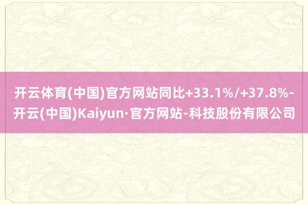 开云体育(中国)官方网站同比+33.1%/+37.8%-开云(中国)Kaiyun·官方网站-科技股份有限公司