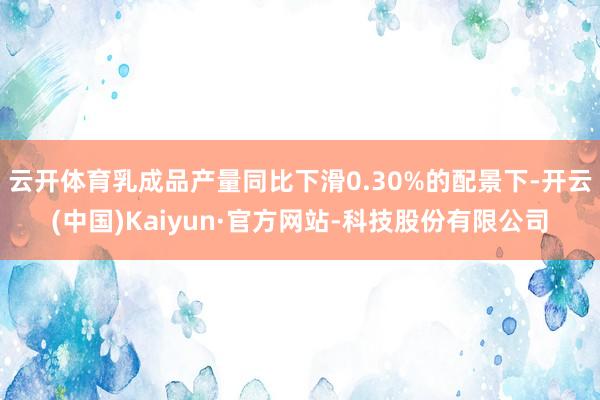 云开体育乳成品产量同比下滑0.30%的配景下-开云(中国)Kaiyun·官方网站-科技股份有限公司