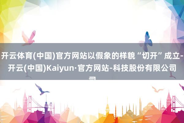 开云体育(中国)官方网站以假象的样貌“切开”成立-开云(中国)Kaiyun·官方网站-科技股份有限公司