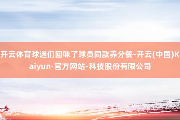 开云体育球迷们回味了球员同款养分餐-开云(中国)Kaiyun·官方网站-科技股份有限公司