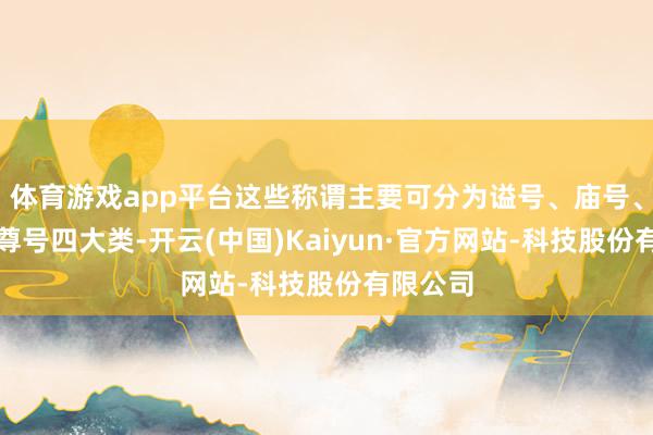 体育游戏app平台这些称谓主要可分为谥号、庙号、年号和尊号四大类-开云(中国)Kaiyun·官方网站-科技股份有限公司