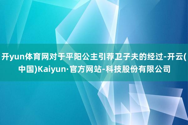 开yun体育网对于平阳公主引荐卫子夫的经过-开云(中国)Kaiyun·官方网站-科技股份有限公司