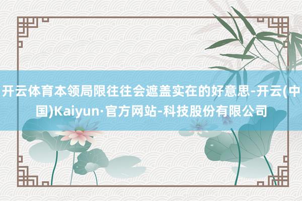 开云体育本领局限往往会遮盖实在的好意思-开云(中国)Kaiyun·官方网站-科技股份有限公司