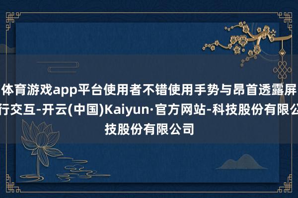 体育游戏app平台使用者不错使用手势与昂首透露屏进行交互-开云(中国)Kaiyun·官方网站-科技股份有限公司
