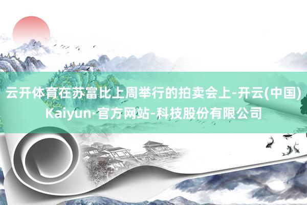 云开体育　　在苏富比上周举行的拍卖会上-开云(中国)Kaiyun·官方网站-科技股份有限公司