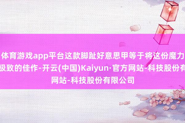 体育游戏app平台这款脚趾好意思甲等于将这份魔力演绎到极致的佳作-开云(中国)Kaiyun·官方网站-科技股份有限公司