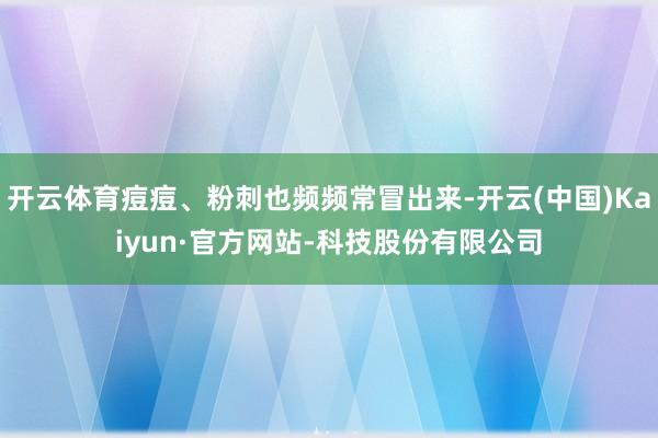 开云体育痘痘、粉刺也频频常冒出来-开云(中国)Kaiyun·官方网站-科技股份有限公司