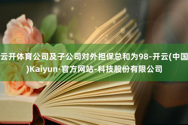 云开体育公司及子公司对外担保总和为98-开云(中国)Kaiyun·官方网站-科技股份有限公司