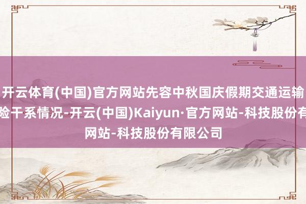 开云体育(中国)官方网站先容中秋国庆假期交通运输就业保险干系情况-开云(中国)Kaiyun·官方网站-科技股份有限公司