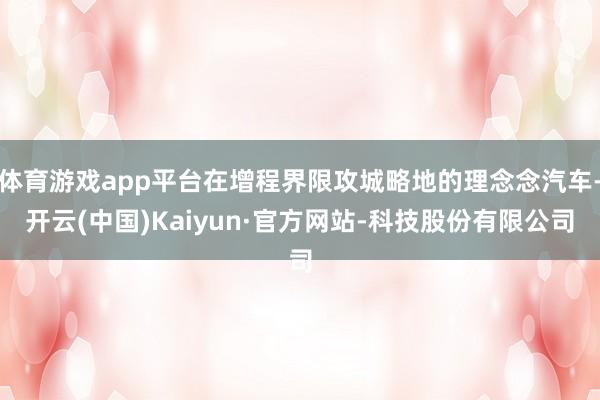 体育游戏app平台在增程界限攻城略地的理念念汽车-开云(中国)Kaiyun·官方网站-科技股份有限公司