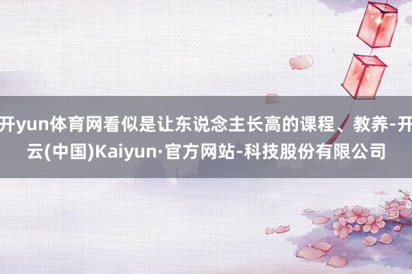 开yun体育网看似是让东说念主长高的课程、教养-开云(中国)Kaiyun·官方网站-科技股份有限公司