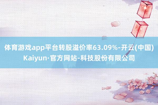体育游戏app平台转股溢价率63.09%-开云(中国)Kaiyun·官方网站-科技股份有限公司