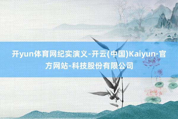 开yun体育网纪实演义-开云(中国)Kaiyun·官方网站-科技股份有限公司