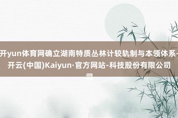 开yun体育网确立湖南特质丛林计较轨制与本领体系-开云(中国)Kaiyun·官方网站-科技股份有限公司