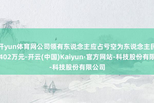 开yun体育网公司领有东说念主应占亏空为东说念主民币约402万元-开云(中国)Kaiyun·官方网站-科技股份有限公司