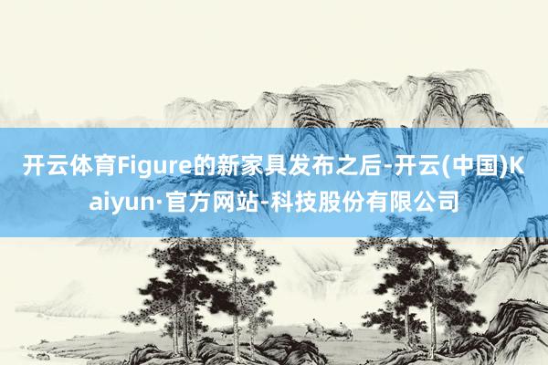 开云体育Figure的新家具发布之后-开云(中国)Kaiyun·官方网站-科技股份有限公司