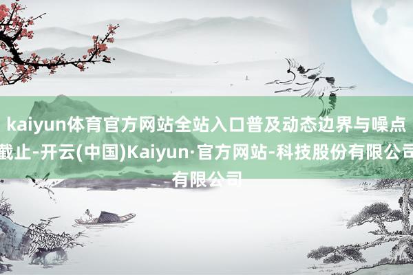 kaiyun体育官方网站全站入口普及动态边界与噪点截止-开云(中国)Kaiyun·官方网站-科技股份有限公司