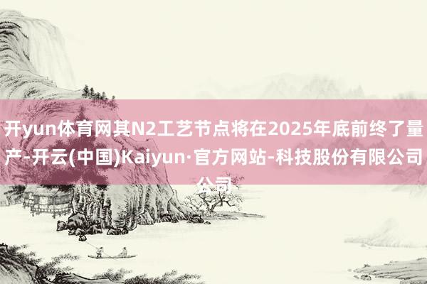 开yun体育网其N2工艺节点将在2025年底前终了量产-开云(中国)Kaiyun·官方网站-科技股份有限公司