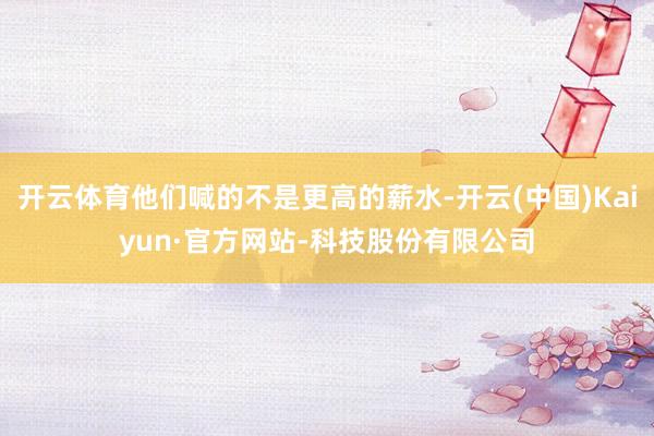 开云体育他们喊的不是更高的薪水-开云(中国)Kaiyun·官方网站-科技股份有限公司