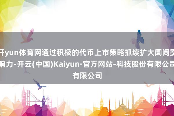 开yun体育网通过积极的代币上市策略抓续扩大阛阓影响力-开云(中国)Kaiyun·官方网站-科技股份有限公司
