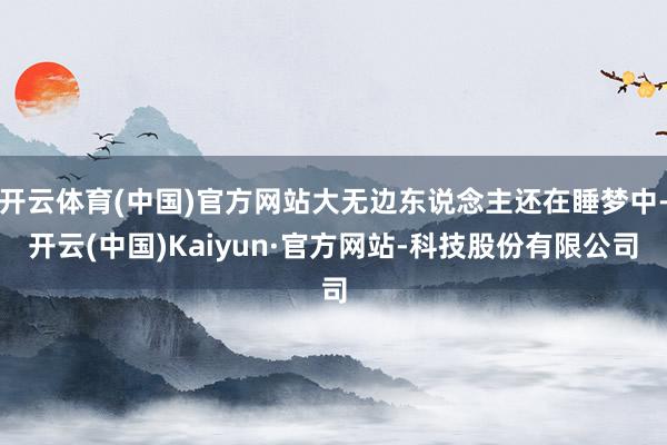 开云体育(中国)官方网站大无边东说念主还在睡梦中-开云(中国)Kaiyun·官方网站-科技股份有限公司