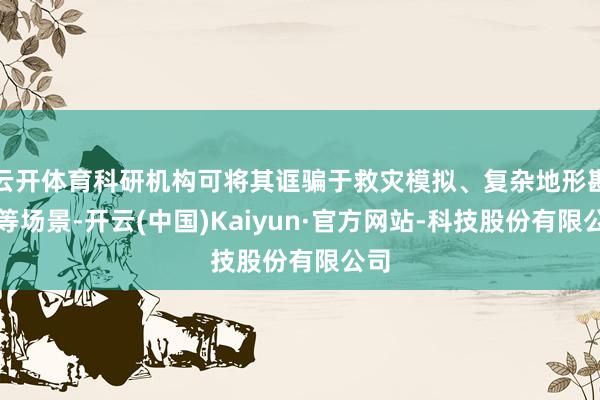 云开体育科研机构可将其诓骗于救灾模拟、复杂地形勘察等场景-开云(中国)Kaiyun·官方网站-科技股份有限公司