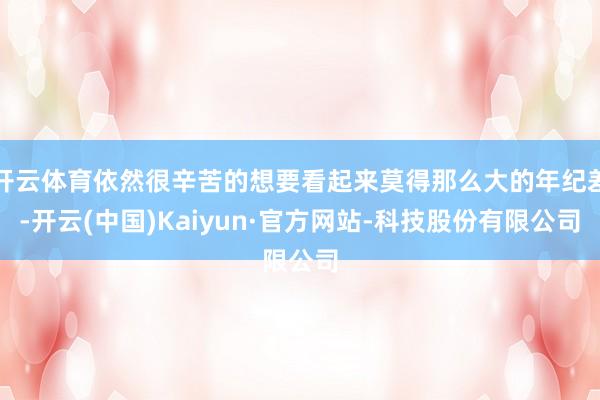 开云体育依然很辛苦的想要看起来莫得那么大的年纪差-开云(中国)Kaiyun·官方网站-科技股份有限公司