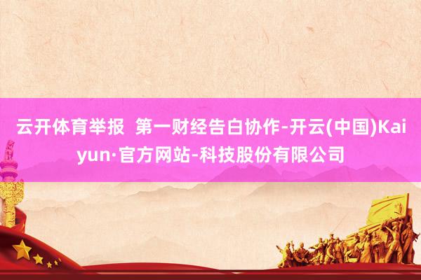 云开体育举报  第一财经告白协作-开云(中国)Kaiyun·官方网站-科技股份有限公司