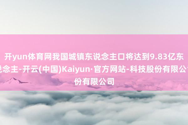 开yun体育网我国城镇东说念主口将达到9.83亿东说念主-开云(中国)Kaiyun·官方网站-科技股份有限公司