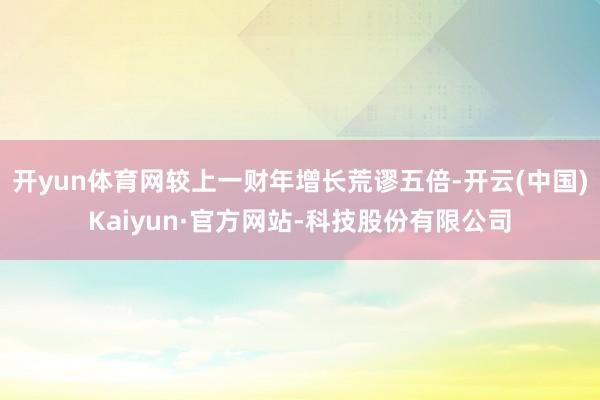 开yun体育网较上一财年增长荒谬五倍-开云(中国)Kaiyun·官方网站-科技股份有限公司